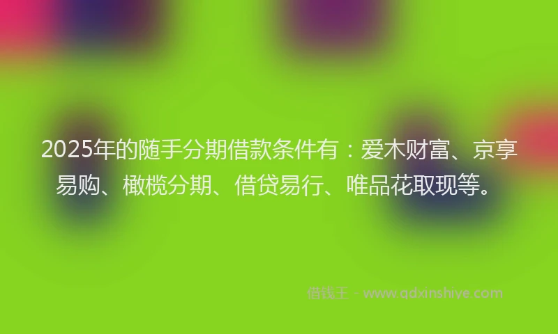 2025年的随手分期借款条件有:爱木财富、京享易购、橄榄分期、借贷易行、唯品花取现等。