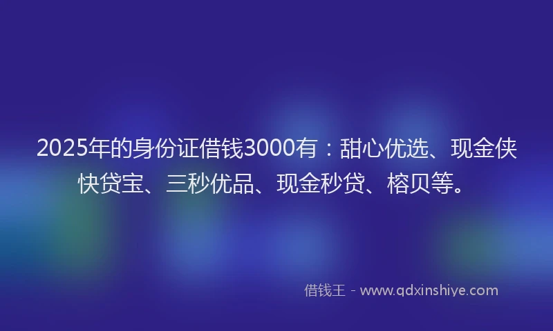2025年的身份证借钱3000有：甜心优选、现金侠快贷宝、三秒优品、现金秒贷、榕贝等。