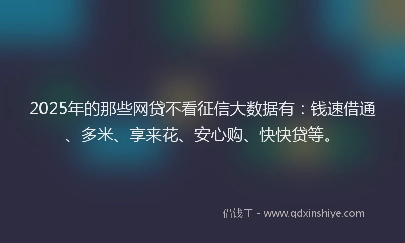 2025年的那些网贷不看征信大数据有:钱速借通、多米、享来花、安心购、快快贷等。