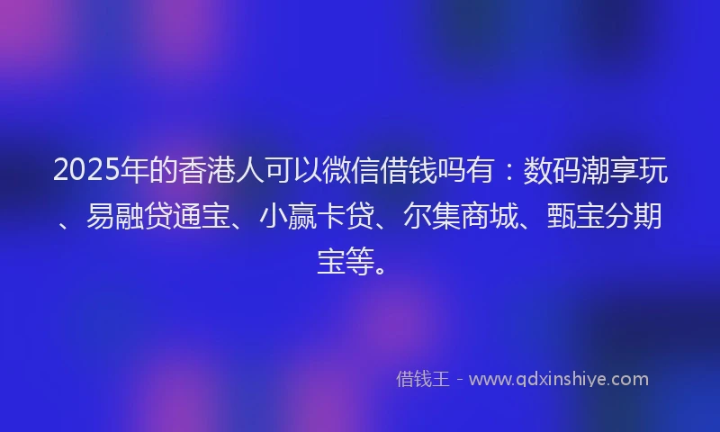 2025年的香港人可以微信借钱吗有：数码潮享玩、易融贷通宝、小赢卡贷、尔集商城、甄宝分期宝等。