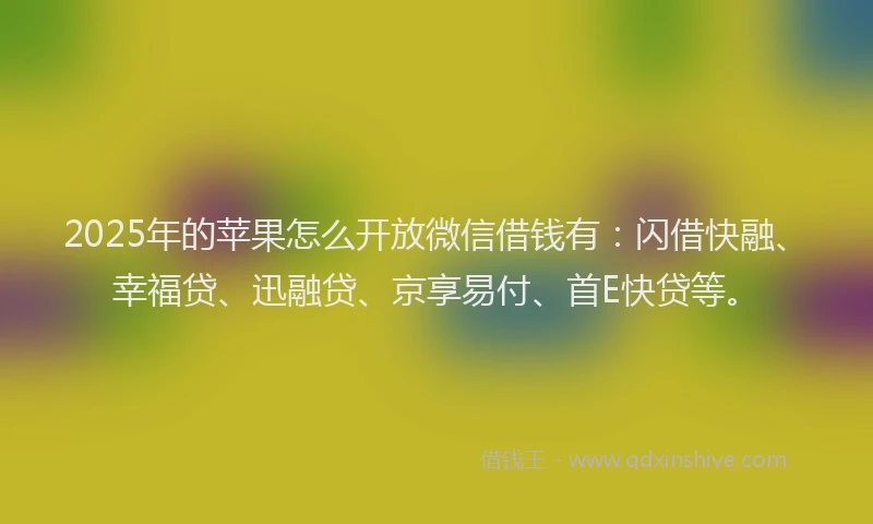 2025年的苹果怎么开放微信借钱有:闪借快融、幸福贷、迅融贷、京享易付、首E快贷等。