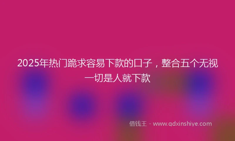 2025年热门跪求容易下款的口子，整合五个无视一切是人就下款