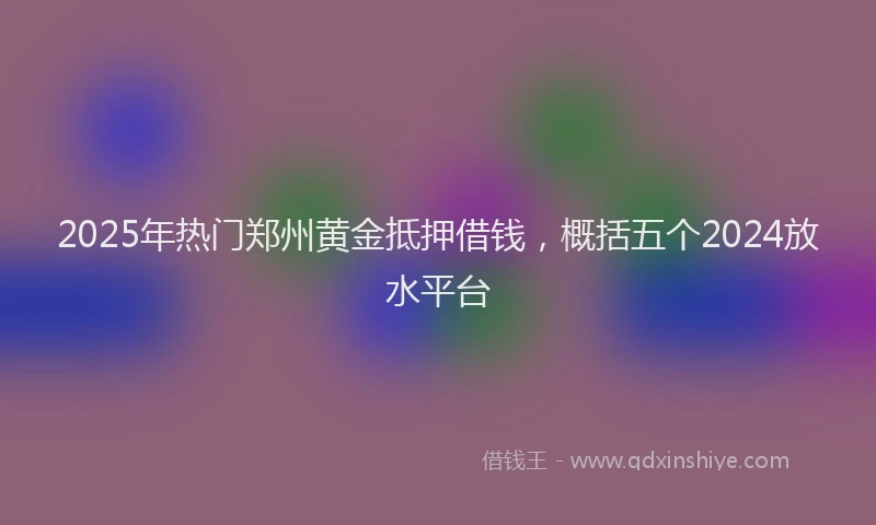 2025年热门郑州黄金抵押借钱，概括五个2024放水平台
