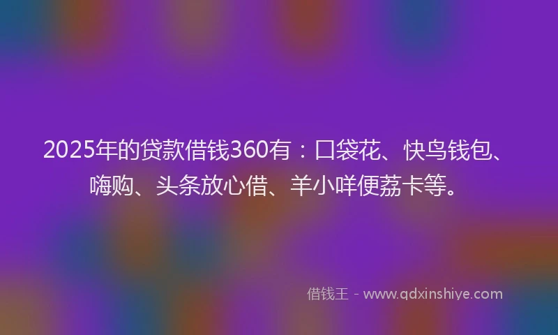 2025年的贷款借钱360有:口袋花、快鸟钱包、嗨购、头条放心借、羊小咩便荔卡等。