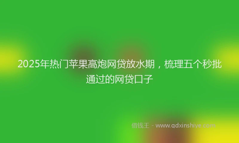 2025年热门苹果高炮网贷放水期,梳理五个秒批通过的网贷口子