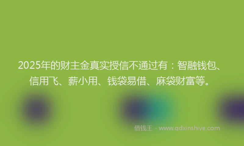 2025年的财主金真实授信不通过有:智融钱包、信用飞、薪小用、钱袋易借、麻袋财富等。