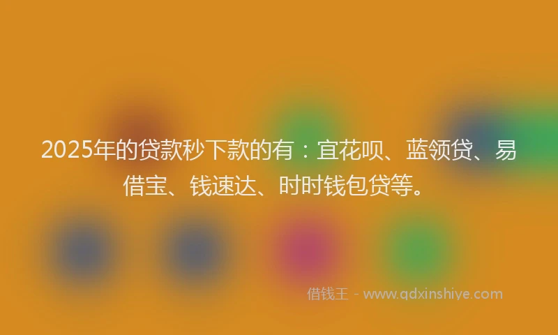 2025年的贷款秒下款的有：宜花呗、蓝领贷、易借宝、钱速达、时时钱包贷等。