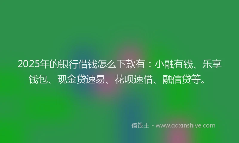 2025年的银行借钱怎么下款有:小融有钱、乐享钱包、现金贷速易、花呗速借、融信贷等。