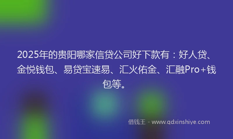 2025年的贵阳哪家信贷公司好下款有:好人贷、金悦钱包、易贷宝速易、汇火佑金、汇融Pro+钱包等。
