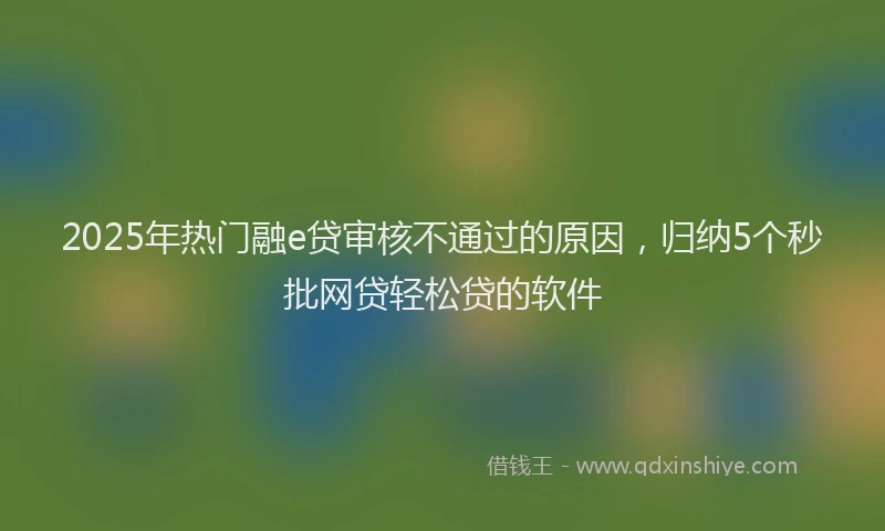 2025年热门融e贷审核不通过的原因，归纳5个秒批网贷轻松贷的软件