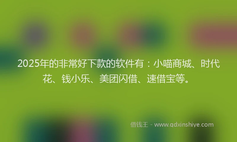 2025年的非常好下款的软件有：小喵商城、时代花、钱小乐、美团闪借、速借宝等。