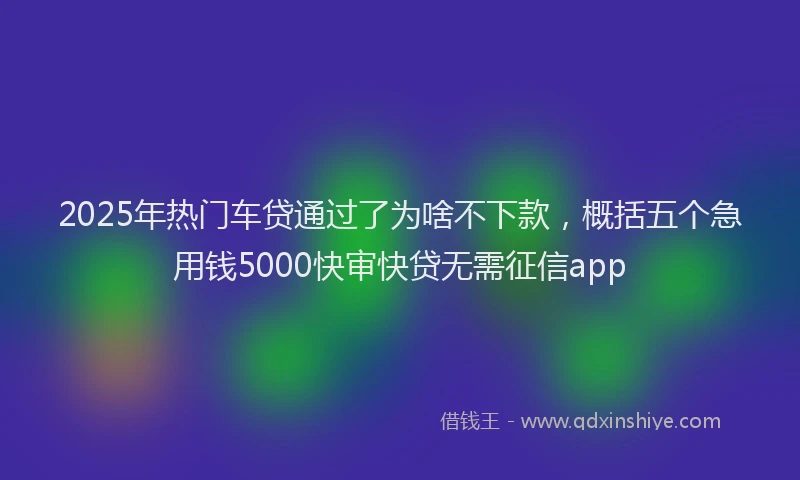 2025年热门车贷通过了为啥不下款，概括五个急用钱5000快审快贷无需征信app