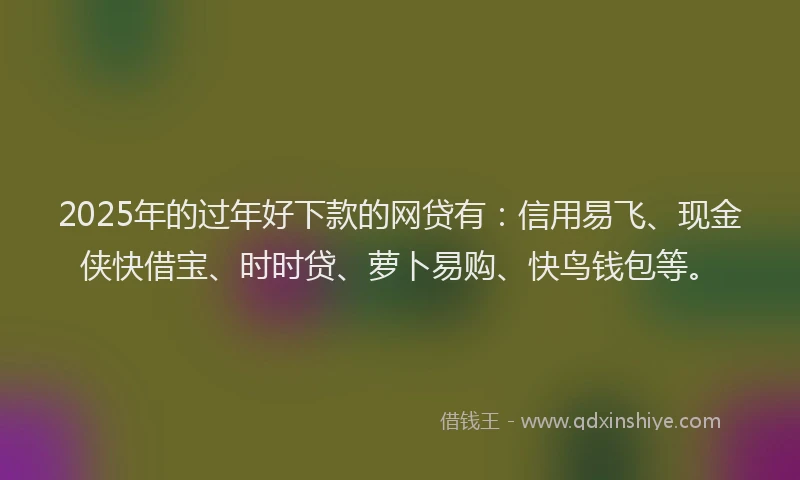 2025年的过年好下款的网贷有:信用易飞、现金侠快借宝、时时贷、萝卜易购、快鸟钱包等。