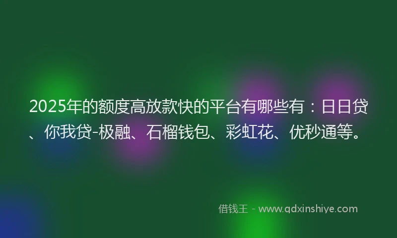 2025年的额度高放款快的平台有哪些有:日日贷、你我贷-极融、石榴钱包、彩虹花、优秒通等。