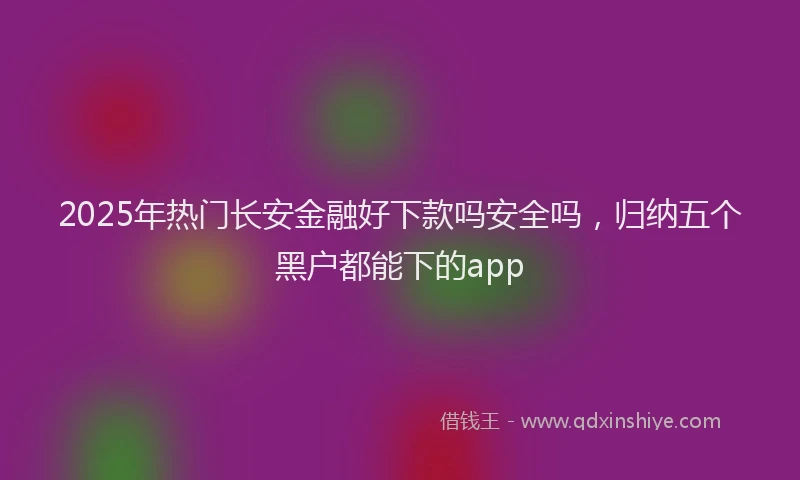 2025年热门长安金融好下款吗安全吗，归纳五个黑户都能下的app