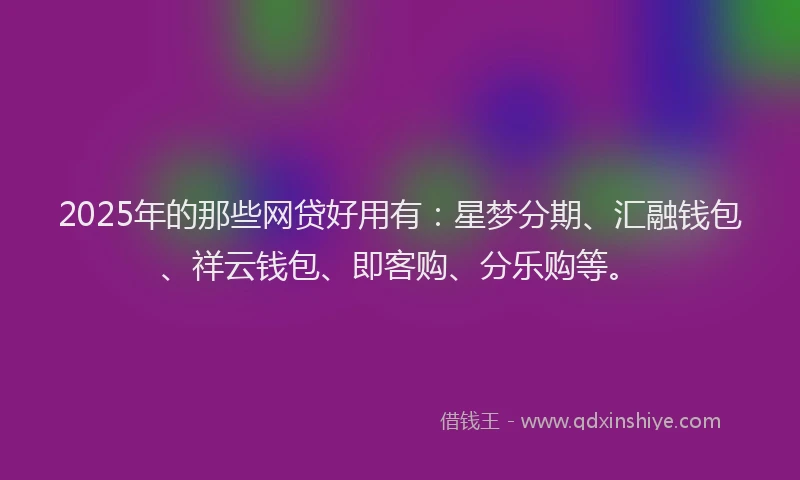 2025年的那些网贷好用有：星梦分期、汇融钱包、祥云钱包、即客购、分乐购等。