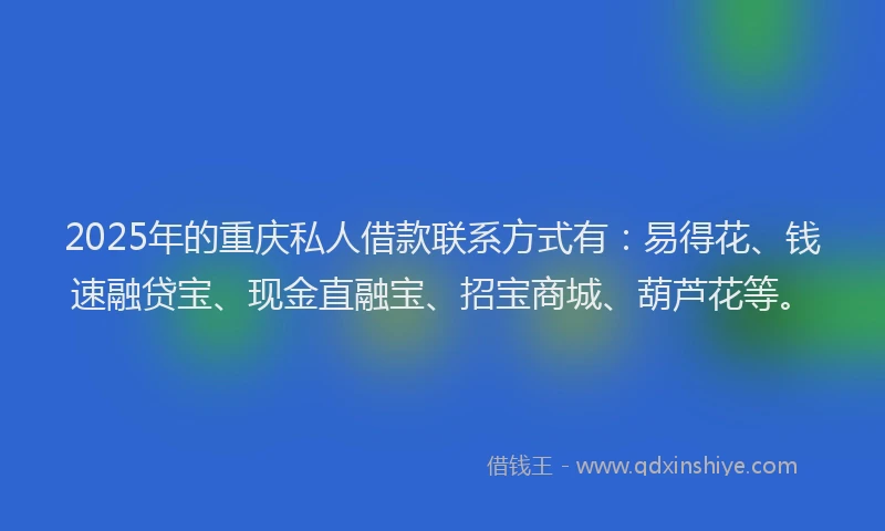 2025年的重庆私人借款联系方式有：易得花、钱速融贷宝、现金直融宝、招宝商城、葫芦花等。