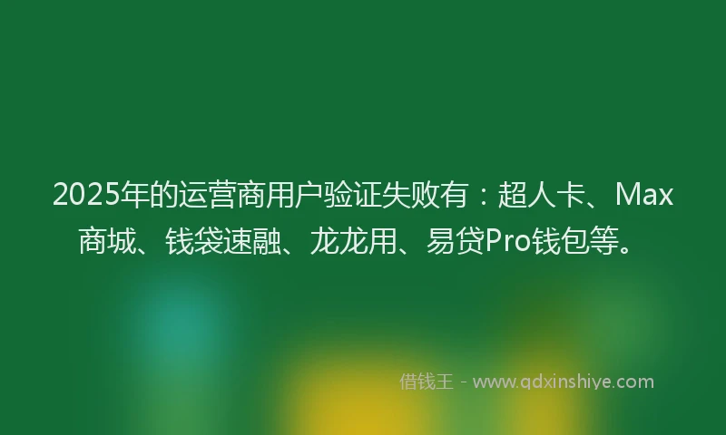 2025年的运营商用户验证失败有:超人卡、Max商城、钱袋速融、龙龙用、易贷Pro钱包等。