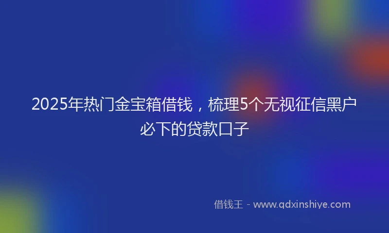 2025年热门金宝箱借钱,梳理5个无视征信黑户必下的贷款口子