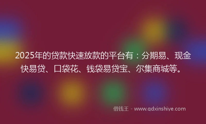 2025年的贷款快速放款的平台有:分期易、现金快易贷、口袋花、钱袋易贷宝、尔集商城等。