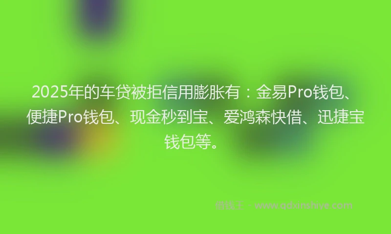 2025年的车贷被拒信用膨胀有:金易Pro钱包、便捷Pro钱包、现金秒到宝、爱鸿森快借、迅捷宝钱包等。