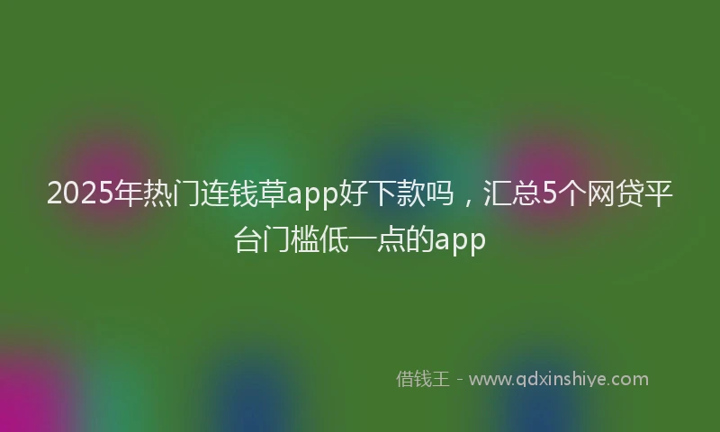2025年热门连钱草app好下款吗,汇总5个网贷平台门槛低一点的app