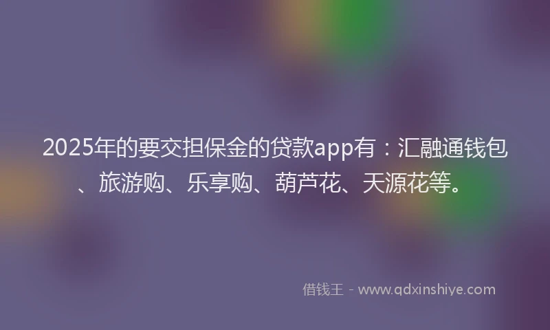 2025年的要交担保金的贷款app有：汇融通钱包、旅游购、乐享购、葫芦花、天源花等。