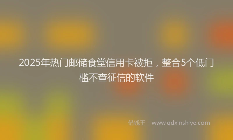 2025年热门邮储食堂信用卡被拒,整合5个低门槛不查征信的软件