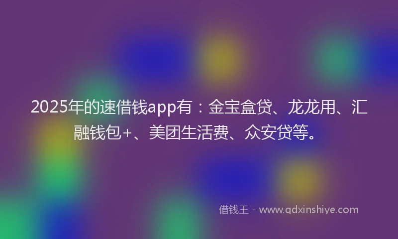 2025年的速借钱app有：金宝盒贷、龙龙用、汇融钱包+、美团生活费、众安贷等。