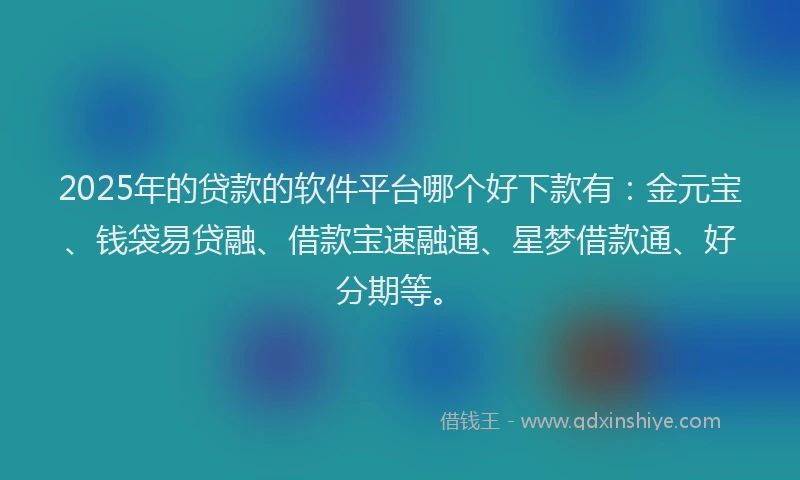 2025年的贷款的软件平台哪个好下款有:金元宝、钱袋易贷融、借款宝速融通、星梦借款通、好分期等。