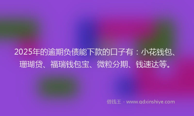 2025年的逾期负债能下款的口子有:小花钱包、珊瑚贷、福瑞钱包宝、微粒分期、钱速达等。
