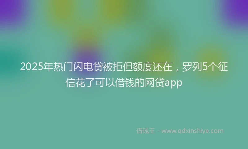 2025年热门闪电贷被拒但额度还在，罗列5个征信花了可以借钱的网贷app