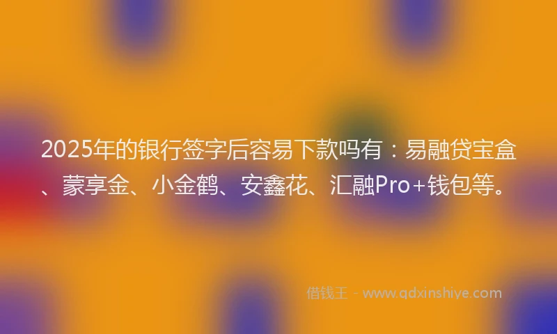 2025年的银行签字后容易下款吗有:易融贷宝盒、蒙享金、小金鹤、安鑫花、汇融Pro+钱包等。