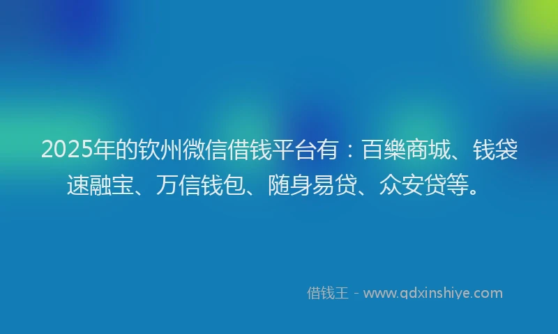 2025年的钦州微信借钱平台有：百樂商城、钱袋速融宝、万信钱包、随身易贷、众安贷等。