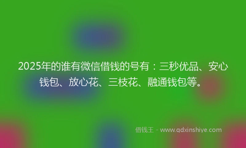 2025年的谁有微信借钱的号有：三秒优品、安心钱包、放心花、三枝花、融通钱包等。