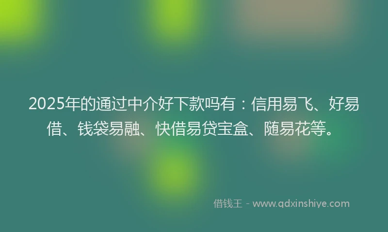 2025年的通过中介好下款吗有：信用易飞、好易借、钱袋易融、快借易贷宝盒、随易花等。