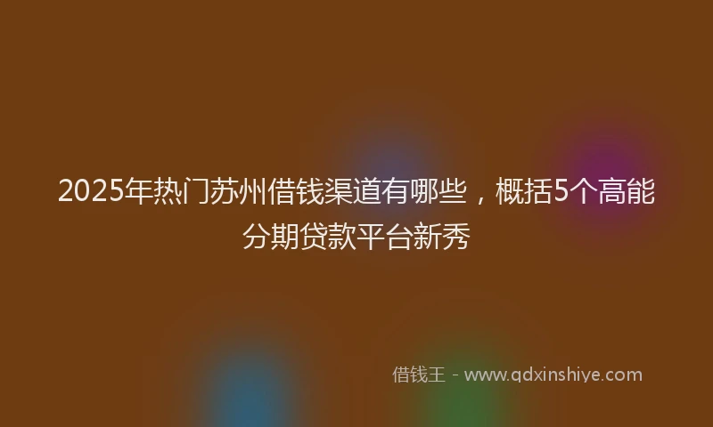 2025年热门苏州借钱渠道有哪些，概括5个高能分期贷款平台新秀