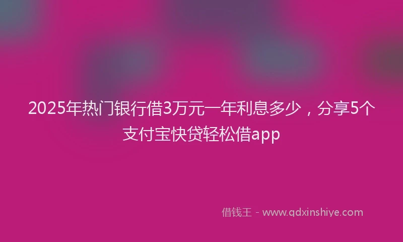 2025年热门银行借3万元一年利息多少，分享5个支付宝快贷轻松借app