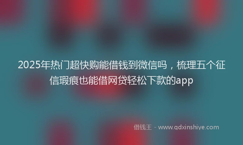 2025年热门超快购能借钱到微信吗,梳理五个征信瑕疵也能借网贷轻松下款的app