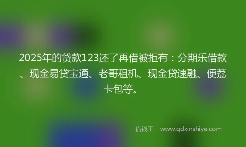 2025年的贷款123还了再借被拒有:分期乐借款、现金易贷宝通、老哥租机、现金贷速融、便荔卡包等。