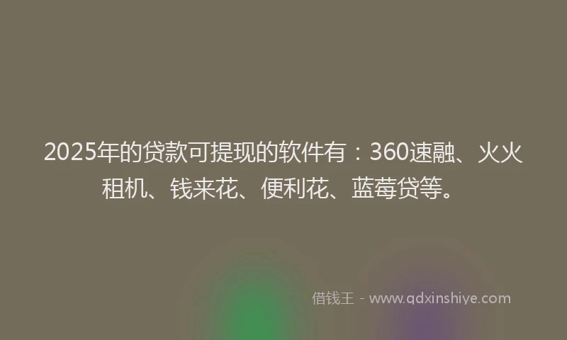 2025年的贷款可提现的软件有:360速融、火火租机、钱来花、便利花、蓝莓贷等。