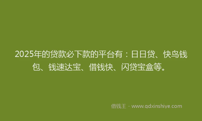 2025年的贷款必下款的平台有:日日贷、快鸟钱包、钱速达宝、借钱快、闪贷宝盒等。