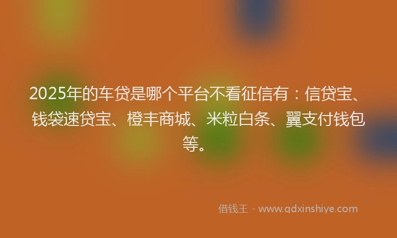 2025年的车贷是哪个平台不看征信有：信贷宝、钱袋速贷宝、橙丰商城、米粒白条、翼支付钱包等。