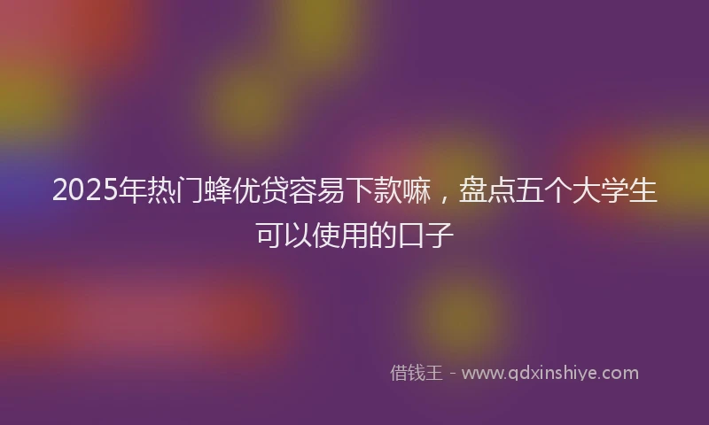 2025年热门蜂优贷容易下款嘛,盘点五个大学生可以使用的口子