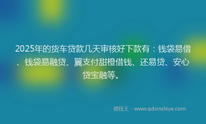 2025年的货车贷款几天审核好下款有:钱袋易借、钱袋易融贷、翼支付甜橙借钱、还易贷、安心贷宝融等。