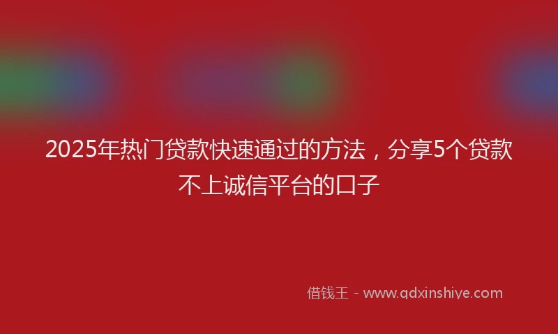 2025年热门贷款快速通过的方法,分享5个贷款不上诚信平台的口子