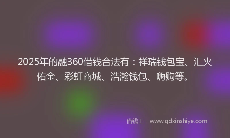2025年的融360借钱合法有：祥瑞钱包宝、汇火佑金、彩虹商城、浩瀚钱包、嗨购等。