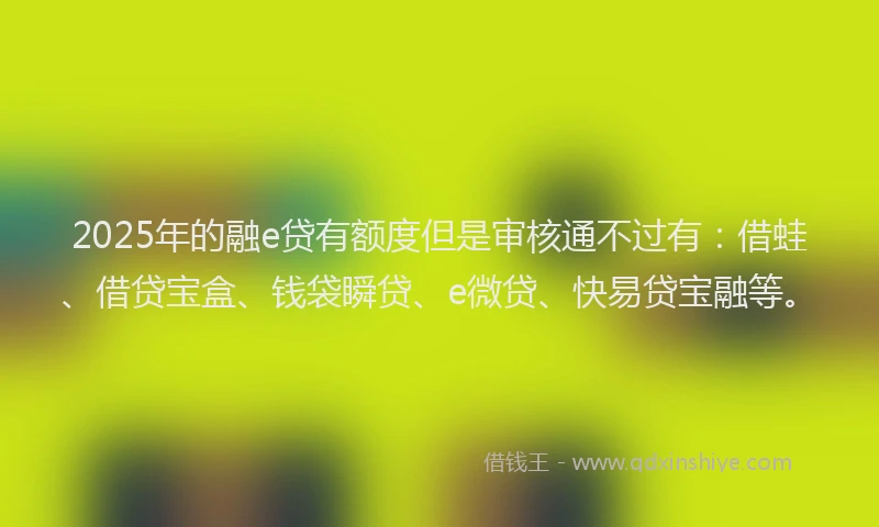 2025年的融e贷有额度但是审核通不过有：借蛙、借贷宝盒、钱袋瞬贷、e微贷、快易贷宝融等。
