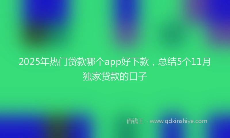 2025年热门贷款哪个app好下款,总结5个11月独家贷款的口子