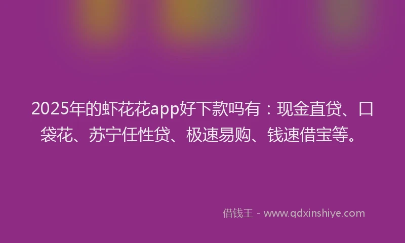 2025年的虾花花app好下款吗有：现金直贷、口袋花、苏宁任性贷、极速易购、钱速借宝等。